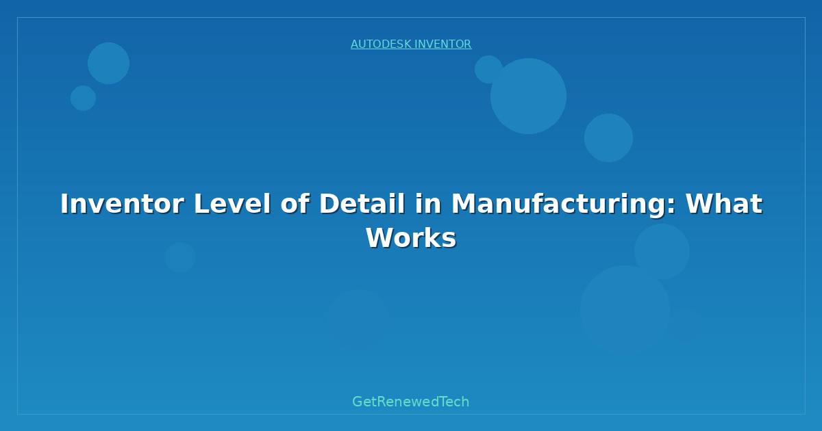 Blog Inventor Level Of Detail In Manufacturing What Works
